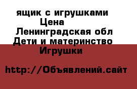 ящик с игрушками › Цена ­ 600 - Ленинградская обл. Дети и материнство » Игрушки   